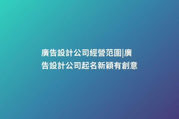 廣告設計公司經營范圍|廣告設計公司起名新穎有創意-第1張-公司起名-玄機派